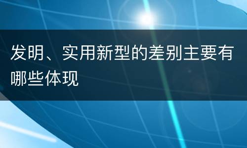 发明、实用新型的差别主要有哪些体现