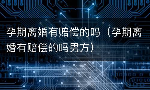 孕期离婚有赔偿的吗（孕期离婚有赔偿的吗男方）