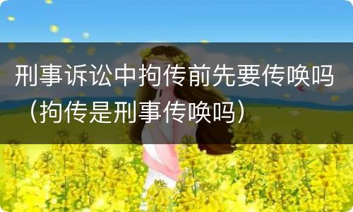 刑事诉讼中拘传前先要传唤吗（拘传是刑事传唤吗）