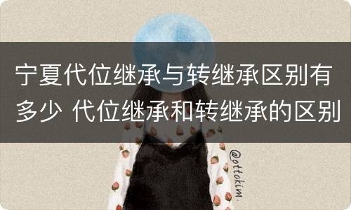 宁夏代位继承与转继承区别有多少 代位继承和转继承的区别和联系