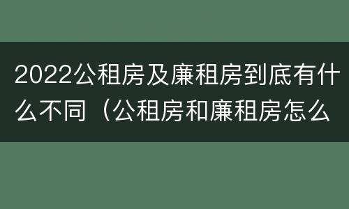 2022公租房及廉租房到底有什么不同（公租房和廉租房怎么收费）