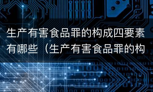 生产有害食品罪的构成四要素有哪些（生产有害食品罪的构成四要素有哪些内容）