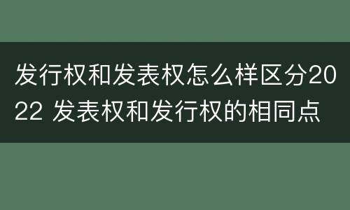 发行权和发表权怎么样区分2022 发表权和发行权的相同点