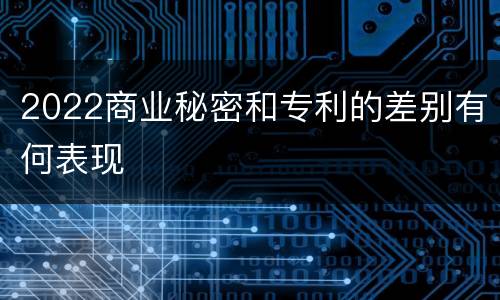 2022商业秘密和专利的差别有何表现