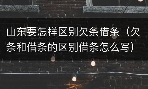山东要怎样区别欠条借条（欠条和借条的区别借条怎么写）