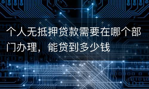 个人无抵押贷款需要在哪个部门办理，能贷到多少钱