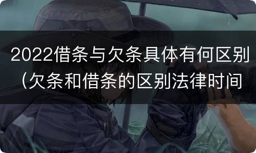 2022借条与欠条具体有何区别（欠条和借条的区别法律时间多少年）