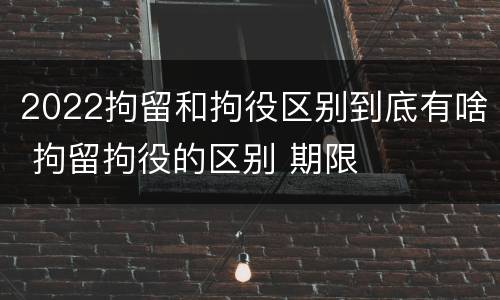 2022拘留和拘役区别到底有啥 拘留拘役的区别 期限