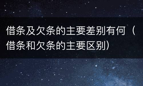 借条及欠条的主要差别有何（借条和欠条的主要区别）