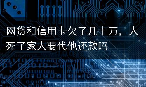 网贷和信用卡欠了几十万，人死了家人要代他还款吗