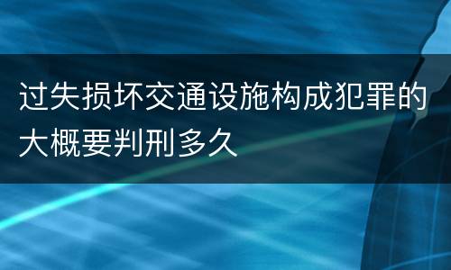 过失损坏交通设施构成犯罪的大概要判刑多久