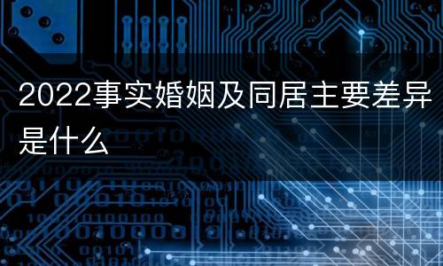 2022事实婚姻及同居主要差异是什么