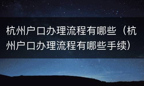 杭州户口办理流程有哪些（杭州户口办理流程有哪些手续）