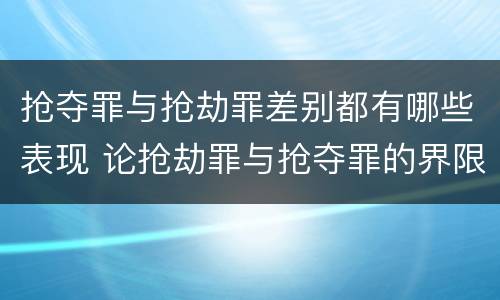 抢夺罪与抢劫罪差别都有哪些表现 论抢劫罪与抢夺罪的界限