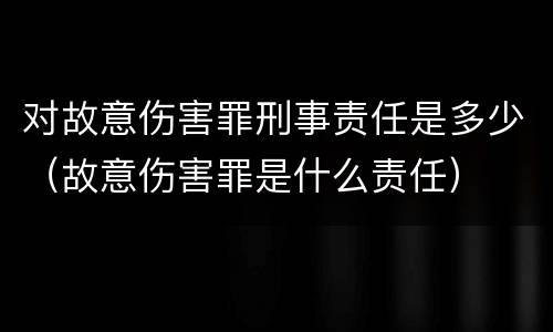 对故意伤害罪刑事责任是多少（故意伤害罪是什么责任）