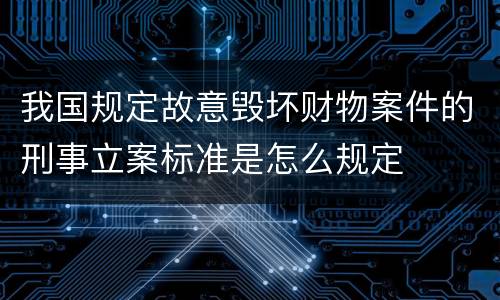 我国规定故意毁坏财物案件的刑事立案标准是怎么规定