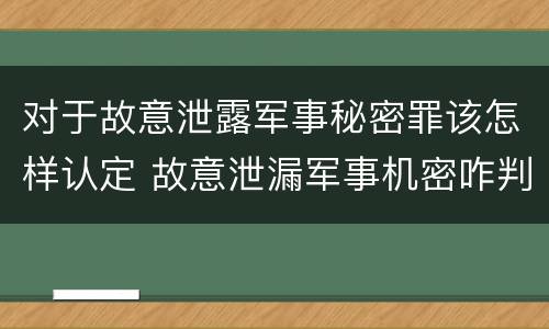 对于故意泄露军事秘密罪该怎样认定 故意泄漏军事机密咋判刑
