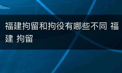 福建拘留和拘役有哪些不同 福建 拘留