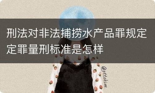 刑法对非法捕捞水产品罪规定定罪量刑标准是怎样