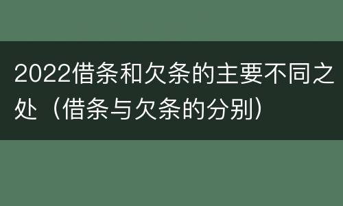 2022借条和欠条的主要不同之处（借条与欠条的分别）