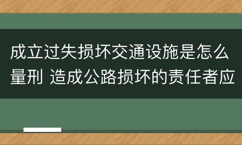 成立过失损坏交通设施是怎么量刑 造成公路损坏的责任者应当及时报告
