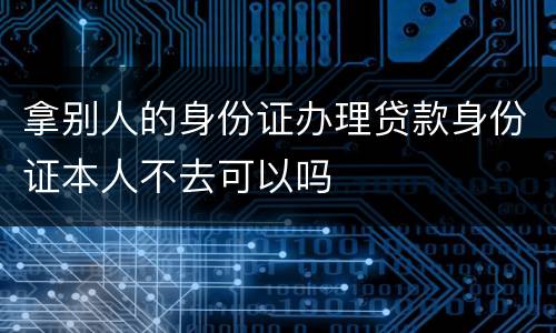 拿别人的身份证办理贷款身份证本人不去可以吗