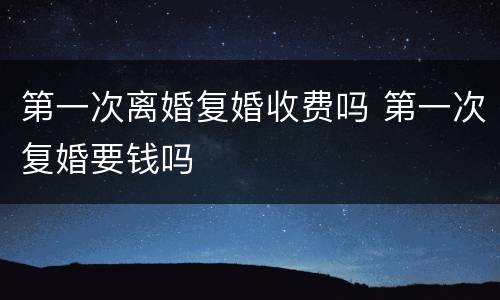 第一次离婚复婚收费吗 第一次复婚要钱吗