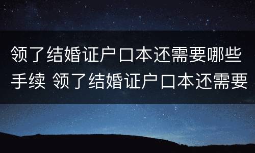 领了结婚证户口本还需要哪些手续 领了结婚证户口本还需要哪些手续和材料