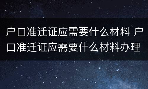 户口准迁证应需要什么材料 户口准迁证应需要什么材料办理