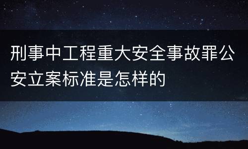 刑事中工程重大安全事故罪公安立案标准是怎样的