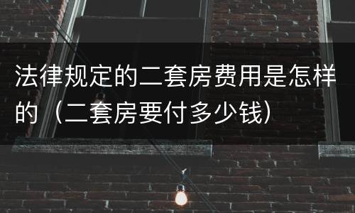 法律规定的二套房费用是怎样的（二套房要付多少钱）