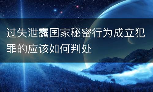 过失泄露国家秘密行为成立犯罪的应该如何判处