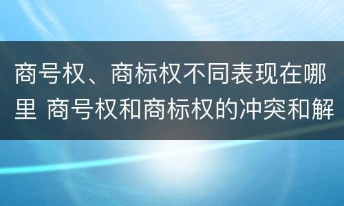 商号权、商标权不同表现在哪里 商号权和商标权的冲突和解决