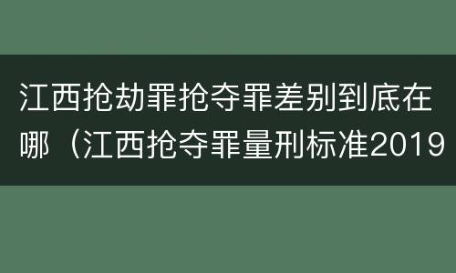 江西抢劫罪抢夺罪差别到底在哪（江西抢夺罪量刑标准2019）
