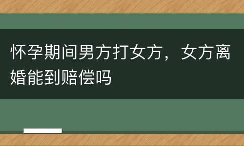 怀孕期间男方打女方，女方离婚能到赔偿吗