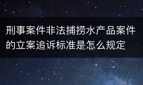 刑事案件非法捕捞水产品案件的立案追诉标准是怎么规定