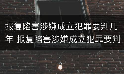 报复陷害涉嫌成立犯罪要判几年 报复陷害涉嫌成立犯罪要判几年呢