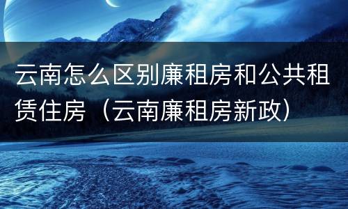 云南怎么区别廉租房和公共租赁住房（云南廉租房新政）