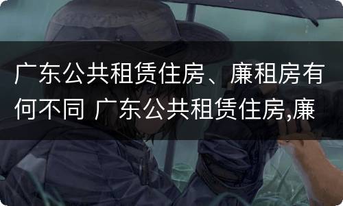 广东公共租赁住房、廉租房有何不同 广东公共租赁住房,廉租房有何不同