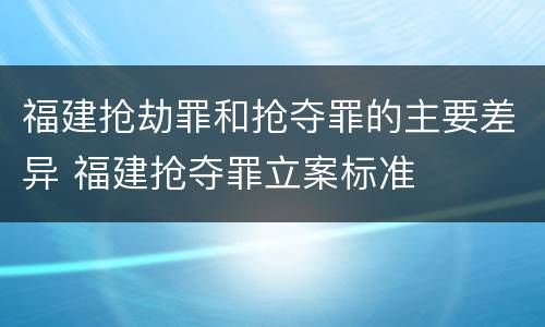 福建抢劫罪和抢夺罪的主要差异 福建抢夺罪立案标准