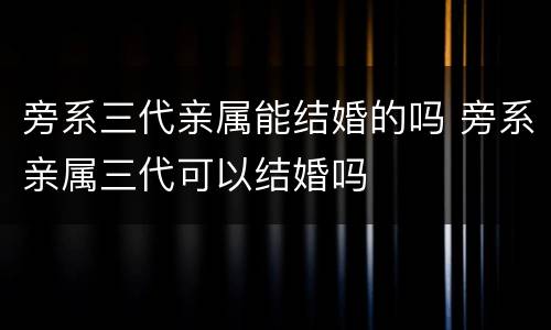 旁系三代亲属能结婚的吗 旁系亲属三代可以结婚吗