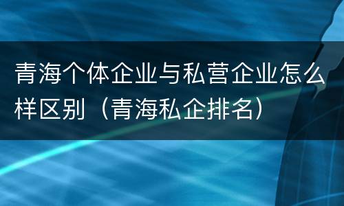 青海个体企业与私营企业怎么样区别（青海私企排名）