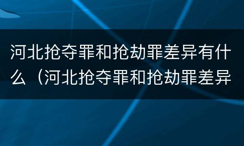河北抢夺罪和抢劫罪差异有什么（河北抢夺罪和抢劫罪差异有什么不同）