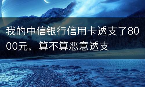 我的中信银行信用卡透支了8000元，算不算恶意透支