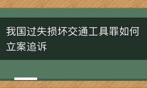 我国过失损坏交通工具罪如何立案追诉