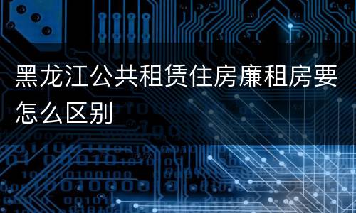 黑龙江公共租赁住房廉租房要怎么区别