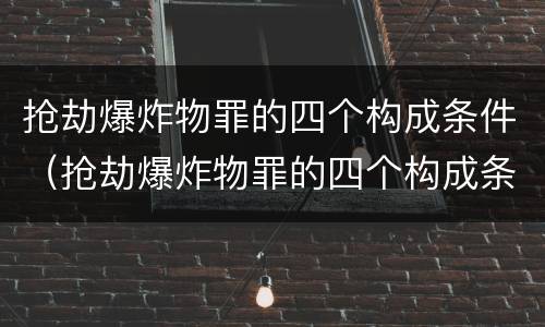 抢劫爆炸物罪的四个构成条件（抢劫爆炸物罪的四个构成条件是）