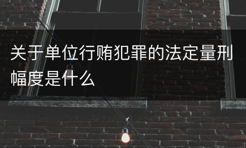 关于单位行贿犯罪的法定量刑幅度是什么