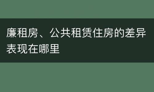 廉租房、公共租赁住房的差异表现在哪里