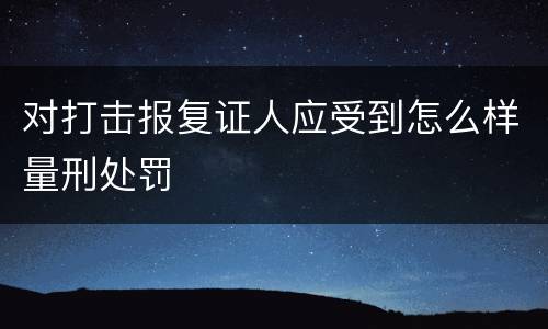 对打击报复证人应受到怎么样量刑处罚